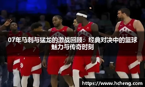 07年马刺与猛龙的激战回顾：经典对决中的篮球魅力与传奇时刻